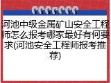 河池中级金属矿山安全工程师怎么报考哪家最好有何要求(河池安全工程师报考推荐)