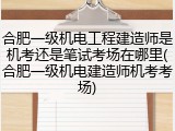 合肥一级机电工程建造师是机考还是笔试考场在哪里(合肥一级机电建造师机考考场)