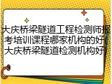 大庆桥梁隧道工程检测师报考培训课程哪家机构的好(大庆桥梁隧道检测机构好)