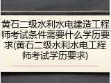 黄石二级水利水电建造工程师考试条件需要什么学历要求(黄石二级水利水电工程师考试学历要求)