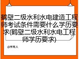 鹤壁二级水利水电建造工程师考试条件需要什么学历要求(鹤壁二级水利水电工程师学历要求)
