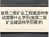宜昌二级矿业工程建造师考试需要什么学历(宜昌二级矿业建造师学历要求)
