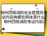 柳州四级消防安全管理员考试内容有哪些具体是什么(柳州四级消防考试内容)