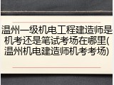 温州一级机电工程建造师是机考还是笔试考场在哪里(温州机电建造师机考考场)