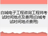 白城电子工程咨询工程师考试时间地点及费用(白城考试时间地点费用)