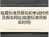 临夏标准员报名和考试时间及报名网址(临夏标准员报名时间)