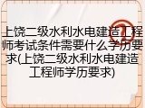 上饶二级水利水电建造工程师考试条件需要什么学历要求(上饶二级水利水电建造工程师学历要求)