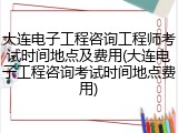 大连电子工程咨询工程师考试时间地点及费用(大连电子工程咨询考试时间地点费用)