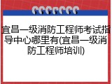 宜昌一级消防工程师考试指导中心哪里有(宜昌一级消防工程师培训)