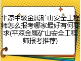 平凉中级金属矿山安全工程师怎么报考哪家最好有何要求(平凉金属矿山安全工程师报考推荐)