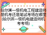 哈尔滨一级机电工程建造师是机考还是笔试考场在哪里(哈尔滨一级机电建造师机考考场)