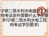 宁德二级水利水电建造工程师考试条件需要什么学历要求(宁德二级水利水电工程师考试学历要求)