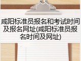 咸阳标准员报名和考试时间及报名网址(咸阳标准员报名时间及网址)