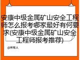 安康中级金属矿山安全工程师怎么报考哪家最好有何要求(安康中级金属矿山安全工程师报考推荐)