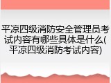 平凉四级消防安全管理员考试内容有哪些具体是什么(平凉四级消防考试内容)