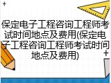 保定电子工程咨询工程师考试时间地点及费用(保定电子工程咨询工程师考试时间地点及费用)