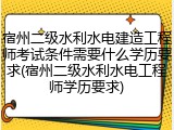 宿州二级水利水电建造工程师考试条件需要什么学历要求(宿州二级水利水电工程师学历要求)