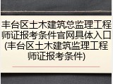 丰台区土木建筑总监理工程师证报考条件官网具体入口(丰台区土木建筑监理工程师证报考条件)