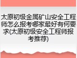 太原初级金属矿山安全工程师怎么报考哪家最好有何要求(太原初级安全工程师报考推荐)