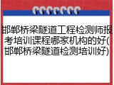 邯郸桥梁隧道工程检测师报考培训课程哪家机构的好(邯郸桥梁隧道检测培训好)