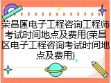 荣昌区电子工程咨询工程师考试时间地点及费用(荣昌区电子工程咨询考试时间地点及费用)