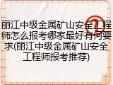 丽江中级金属矿山安全工程师怎么报考哪家最好有何要求(丽江中级金属矿山安全工程师报考推荐)