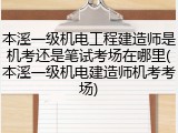 本溪一级机电工程建造师是机考还是笔试考场在哪里(本溪一级机电建造师机考考场)