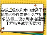 安徽二级水利水电建造工程师考试条件需要什么学历要求(安徽二级水利水电建造工程师考试学历要求)