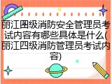 丽江四级消防安全管理员考试内容有哪些具体是什么(丽江四级消防管理员考试内容)