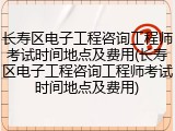 长寿区电子工程咨询工程师考试时间地点及费用(长寿区电子工程咨询工程师考试时间地点及费用)