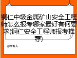 铜仁中级金属矿山安全工程师怎么报考哪家最好有何要求(铜仁安全工程师报考推荐)