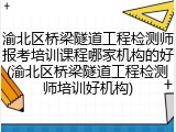 渝北区桥梁隧道工程检测师报考培训课程哪家机构的好(渝北区桥梁隧道工程检测师培训好机构)