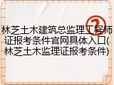 林芝土木建筑总监理工程师证报考条件官网具体入口(林芝土木监理证报考条件)