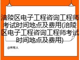 涪陵区电子工程咨询工程师考试时间地点及费用(涪陵区电子工程咨询工程师考试时间地点及费用)