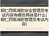 铜仁四级消防安全管理员考试内容有哪些具体是什么(铜仁四级消防管理员考试内容)