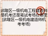 武隆区一级机电工程建造师是机考还是笔试考场在哪里(武隆区一级机电建造师机考考场)