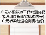 广元桥梁隧道工程检测师报考培训课程哪家机构的好(广元桥梁隧道检测机构好)