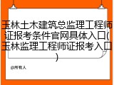 玉林土木建筑总监理工程师证报考条件官网具体入口(玉林监理工程师证报考入口)