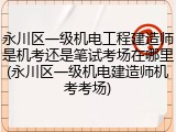 永川区一级机电工程建造师是机考还是笔试考场在哪里(永川区一级机电建造师机考考场)