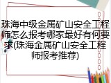 珠海中级金属矿山安全工程师怎么报考哪家最好有何要求(珠海金属矿山安全工程师报考推荐)