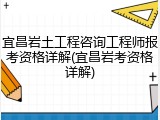 宜昌岩土工程咨询工程师报考资格详解(宜昌岩考资格详解)