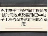 巴中电子工程咨询工程师考试时间地点及费用(巴中电子工程咨询考试时间地点费用)