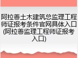 阿拉善土木建筑总监理工程师证报考条件官网具体入口(阿拉善监理工程师证报考入口)