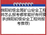 绵阳初级金属矿山安全工程师怎么报考哪家最好有何要求(绵阳初级安全工程师报考推荐)