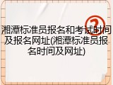 湘潭标准员报名和考试时间及报名网址(湘潭标准员报名时间及网址)