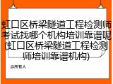 虹口区桥梁隧道工程检测师考试找哪个机构培训靠谱呢(虹口区桥梁隧道工程检测师培训靠谱机构)