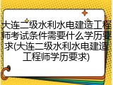 大连二级水利水电建造工程师考试条件需要什么学历要求(大连二级水利水电建造工程师学历要求)