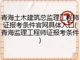 青海土木建筑总监理工程师证报考条件官网具体入口(青海监理工程师证报考条件)