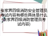 张家界四级消防安全管理员考试内容有哪些具体是什么(张家界四级消防管理员考试内容)