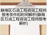 静海区石油工程咨询工程师报考条件和时间解析(静海区石油工程咨询工程师报考解析)